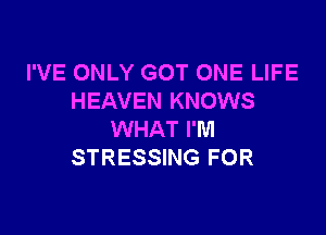 I'VE ONLY GOT ONE LIFE
HEAVEN KNOWS

WHAT I'M
STRESSING FOR