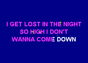 I GET LOST IN THE NIGHT

SO HIGH I DON'T
WANNA COME DOWN