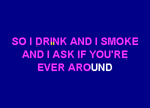 SO I DRINK AND I SMOKE

AND I ASK IF YOU'RE
EVER AROUND