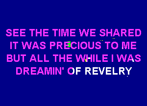 SEE THE TIME WE SHARED
IT WAS PRECIOUS'TO ME
BUT ALL THE WHILE I WAS
DREAMIN' 0F REVELRY