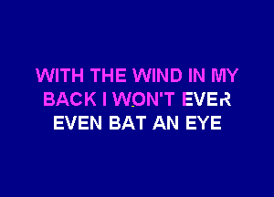 WITH THE WIND IN MY

BACK I WON'T EVER
EVEN BAT AN EYE
