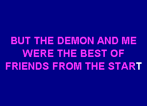 BUT THE DEMON AND ME
WERE THE BEST OF
FRIENDS FROM THE START