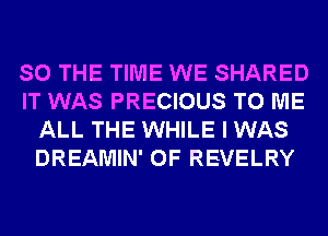 SO THE TIME WE SHARED
IT WAS PRECIOUS TO ME
ALL THE WHILE I WAS
DREAMIN' 0F REVELRY