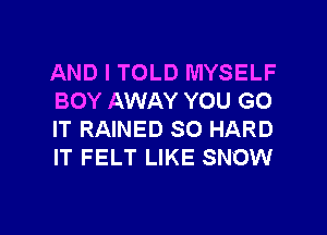 AND I TOLD MYSELF
BOY AWAY YOU GO
IT RAINED SO HARD
IT FELT LIKE SNOW

g
