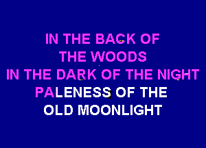 IN THE BACK OF
THE WOODS
IN THE DARK OF THE NIGHT
PALENESS OF THE
OLD MOONLIGHT