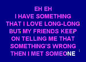 EH EH
I HAVE SOMETHING
THAT I LOVE LONG-LONG
BUT. MY FRIENDS KEEP
ON TELLING ME THAT
SOMETHING'S WRONG .
THEN I MET SOMEONE '