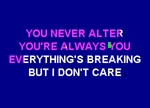 YOU NEVER ALTER
YOU'RE ALWAYS IYOU
EVERYTHING'S BREAKING
BUT I DON'T CARE