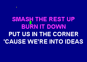 SMASh-l THE REST UP
BURN IT DOWN
PUT US IN THE CORNER
'CAUSE WE'RE INTO IDEAS