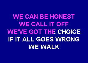 WE CAN BE HONEST
WE CALL IT OFF
WE' VE GOT THE CHOICE
IF IT ALL GOES WRONG
WE WALK