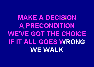 MAKE A DECISION
A. PRECONDITION
WE'VE GOT THE CHOICE
IF IT ALL GOES WRONG
WE WALK