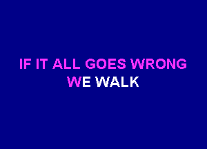 IF IT ALL GOES WRONG

WE WALK