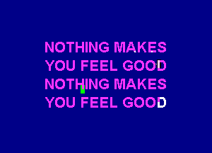 NOTHING MAKES
YOU FEEL GOOD

NOTHING MAKES
YOU FEEL GOOD