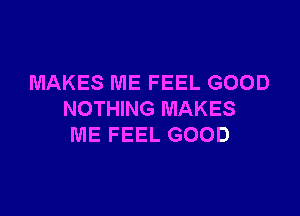 MAKES ME FEEL GOOD

NOTHING MAKES
ME FEEL GOOD