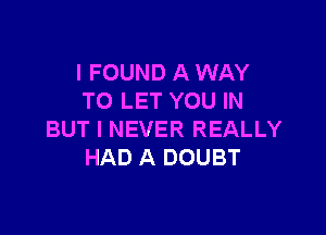 I FOUND A WAY
TO LET YOU IN

BUT I NEVER REALLY
HAD A DOUBT