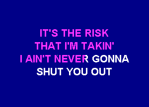 IT'S THE RISK
THAT I'M TAKIN'

l AIN'T NEVER GONNA
SHUT YOU OUT