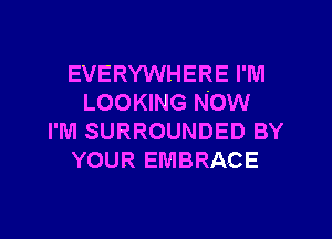 EVERYWHERE I'M
LOOKING NOW
I'M SURROUNDED BY
YOUR EMBRACE