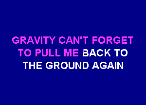 GRAVITY CAN'T FORGET

TO PULL ME BACK TO
THE GROUND AGAIN