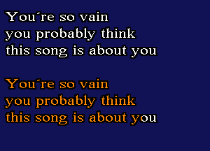 You're so vain
you probably think
this song is about you

You're so vain
you probably think
this song is about you
