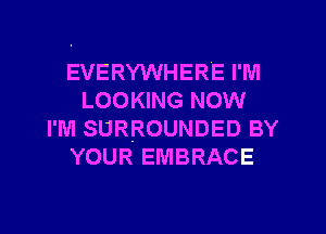 EVERYWHERE I'M
LOOKING NOW
I'M SURROUNDED BY
YOUR EMBRACE