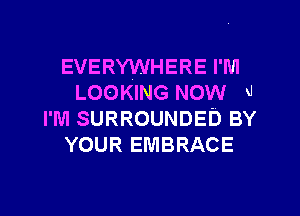 EVERYWHERE I'M
LOOKING NOW 9
I'M SURROUNDED BY

YOUR EMBRACE