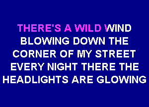 THERE'S A WILD WIND
BLOWING DOWN THE
CORNER OF MY STREET
EVERY NIGHT THERE THE
HEADLIGHTS ARE GLOWING