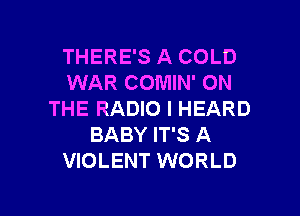 THERE'S A COLD
WAR COMIN' ON

THE RADIO I HEARD
BABY IT'S A
VIOLENT WORLD