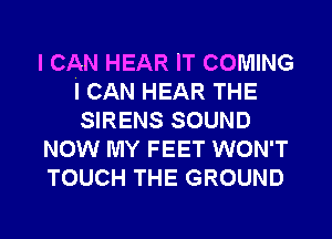 I CAN HEAR IT COMING
I CAN HEAR THE
SIRENS SOUND

NOW MY FEET WON'T

TOUCH THE GROUND