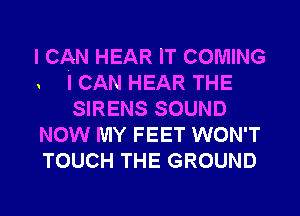 I CAN HEAR IT COMING
ICAN HEAR THE
SIRENS SOUND
NOW MY FEET WON'T
TOUCH THE GROUND