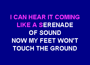 I CAN HEAR IT COMING
LIKE A SERENADE
OF SOUND
NOW MY FEET WON'T
TOUCH THE GROUND