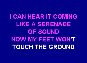 I CAN HEAR IT COMING
LIKE A SERENADE
OF SOUND
NOW MY FEET WON'T
TOUCH THE GROUND