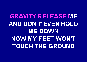 GRAVITY RELEASE ME
AND DON'T' EVER HOLD
ME DOWN
NOW MY FEET WON'T
TOUCH THE GROUND