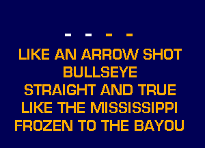 LIKE AN ARROW SHOT
BULLSEYE
STRAIGHT AND TRUE
LIKE THE MISSISSIPPI
FROZEN TO THE BAYOU