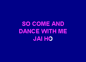 SO COME AND

DANCE WITH ME
JAI HO
