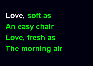 Love, soft as
An easy chair

Love, fresh as
The morning air