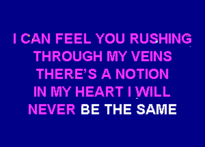 I CAN FEEL YOU RUSHING
THROUGH MY VEINS
THERES A MOTION
IN MY HEART I WILL

NEVER BE THE SAME