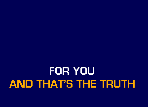 FOR YOU
AND THATS THE TRUTH