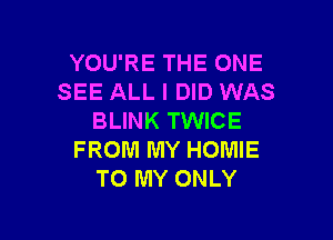 YOU'RE THE ONE
SEE ALL I DID WAS

BLINK TWICE
FROM MY HOMIE
TO MY ONLY