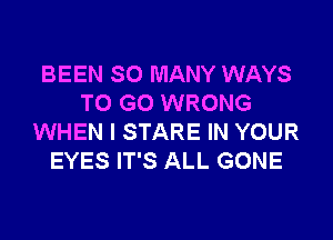 BEEN SO MANY WAYS
TO GO WRONG

WHEN I STARE IN YOUR
EYES IT'S ALL GONE
