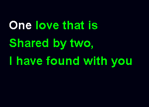 One love that is
Shared by two,

I have found with you