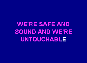 WE'RE SAFE AND

SOUND AND WE'RE
UNTOUCHABLE