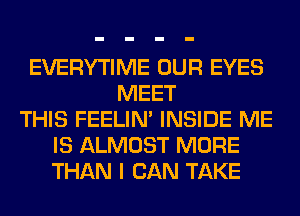 EVERYTIME OUR EYES
MEET
THIS FEELIM INSIDE ME
IS ALMOST MORE
THAN I CAN TAKE