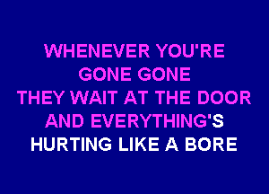 WHENEVER YOU'RE
GONE GONE
THEY WAIT AT THE DOOR
AND EVERYTHING'S
HURTING LIKE A BORE