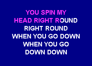 YOU SPIN MY
HEAD RIGHT ROUND
RIGHT ROUND

WHEN YOU GO DOWN
WHEN YOU GO
DOWN DOWN