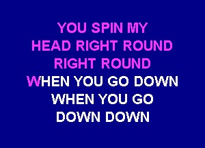 YOU SPIN MY
HEAD RIGHT ROUND
RIGHT ROUND

WHEN YOU GO DOWN
WHEN YOU GO
DOWN DOWN