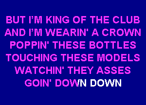 BUT PM KING OF THE CLUB
AND PM WEARIN' A CROWN
POPPIN' THESE BOTTLES
TOUCHING THESE MODELS
WATCHIN' THEY ASSES
GOIN' DOWN DOWN