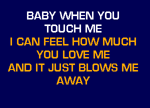 BABY WHEN YOU
TOUCH ME
I CAN FEEL HOW MUCH
YOU LOVE ME
AND IT JUST BLOWS ME
AWAY