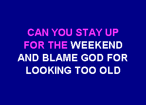 CAN YOU STAY UP
FOR THE WEEKEND
AND BLAME GOD FOR
LOOKING TOO OLD

g