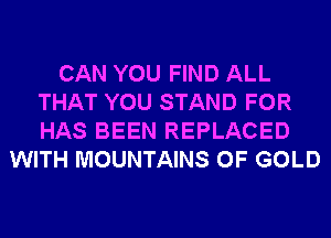 CAN YOU FIND ALL
THAT YOU STAND FOR
HAS BEEN REPLACED

WITH MOUNTAINS OF GOLD