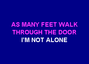 AS MANY FEET WALK

THROUGH THE DOOR
PM NOT ALONE