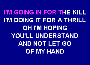 I'M GOING IN FOR THE KILL
I'M DOING IT FOR A THRILL
0H I'M HOPING
YOU'LL UNDERSTAND
AND NOT LET G0
OF MY HAND